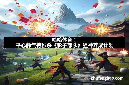 哈哈体育：平心静气待秒杀《影子部队》狙神养成计划