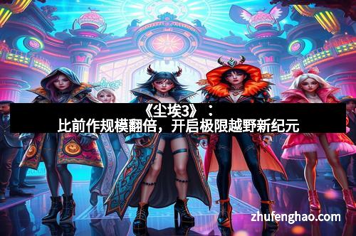 《尘埃3》：比前作规模翻倍，开启极限越野新纪元