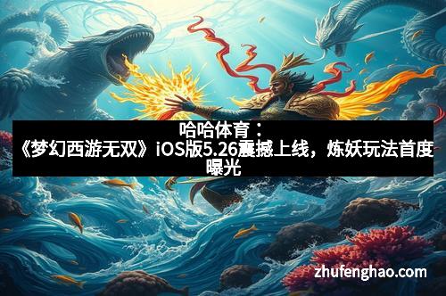 哈哈体育：《梦幻西游无双》iOS版5.26震撼上线，炼妖玩法首度曝光